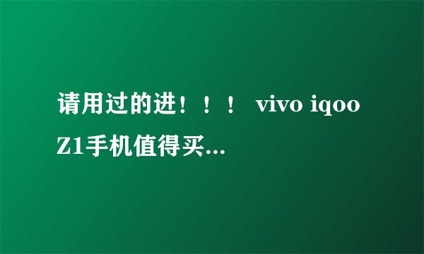 请用过的进！！！ vivo iqooZ1手机值得买吗？ （不是iqooZ1x哦，两个不一样）