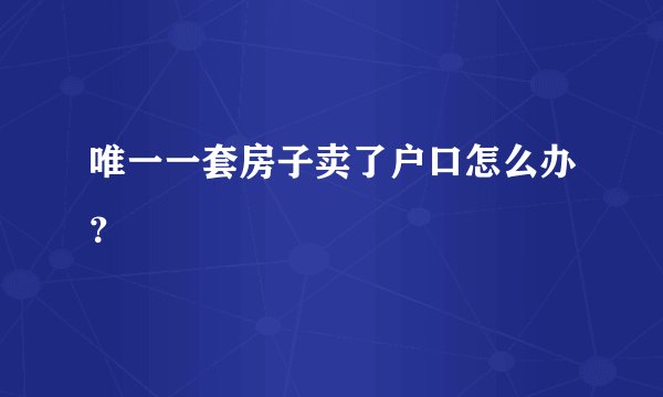 唯一一套房子卖了户口怎么办？