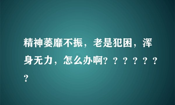 精神萎靡不振，老是犯困，浑身无力，怎么办啊？？？？？？？