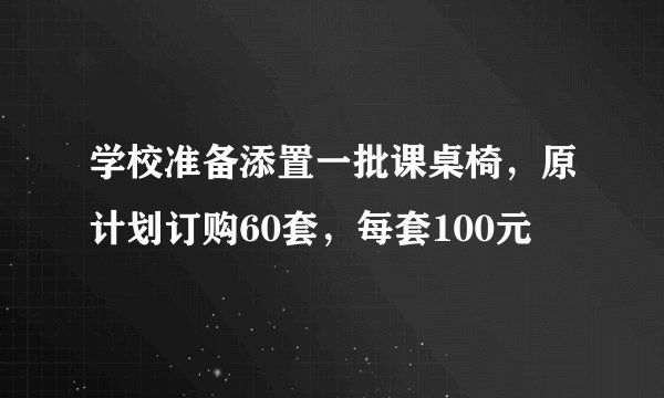 学校准备添置一批课桌椅，原计划订购60套，每套100元
