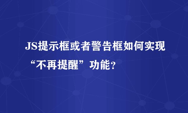 JS提示框或者警告框如何实现“不再提醒”功能？