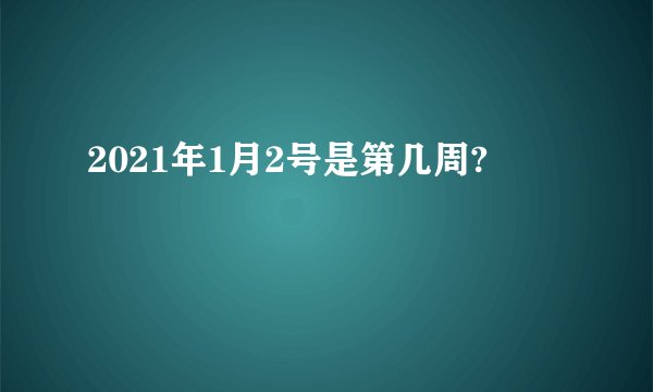2021年1月2号是第几周?