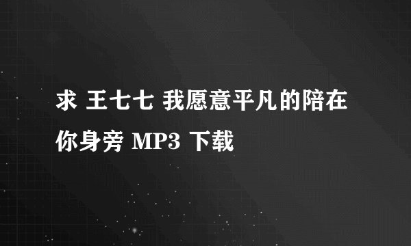 求 王七七 我愿意平凡的陪在你身旁 MP3 下载