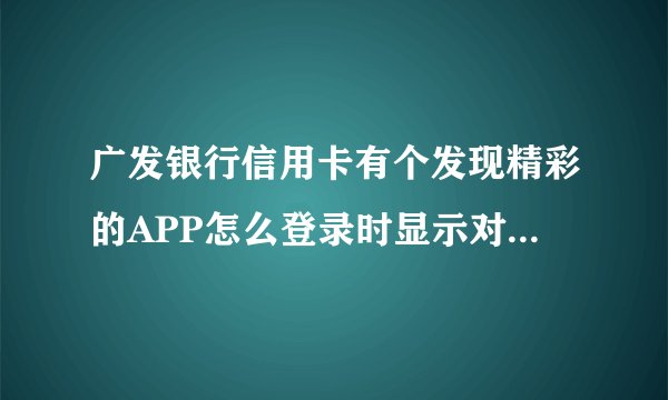 广发银行信用卡有个发现精彩的APP怎么登录时显示对不起你已开通手机银行？