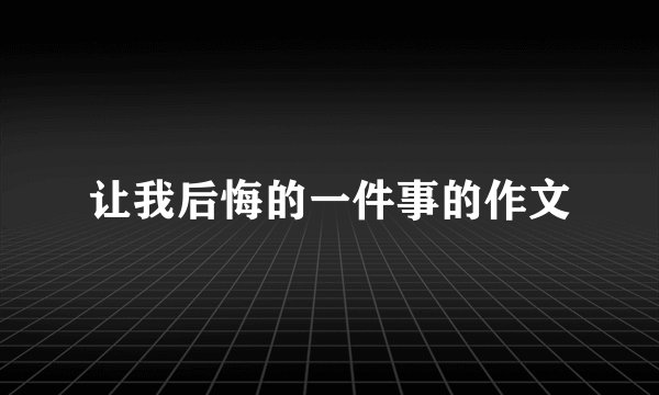 让我后悔的一件事的作文