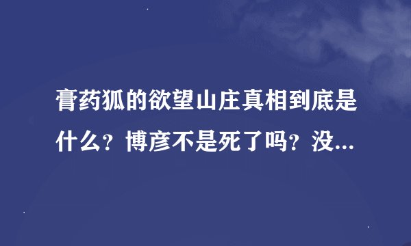 膏药狐的欲望山庄真相到底是什么？博彦不是死了吗？没死他也只是个普通人啊？