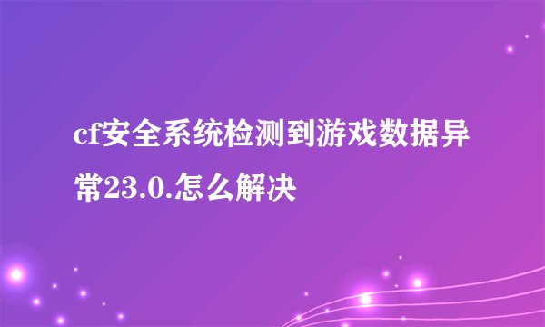 cf安全系统检测到游戏数据异常23.0.怎么解决