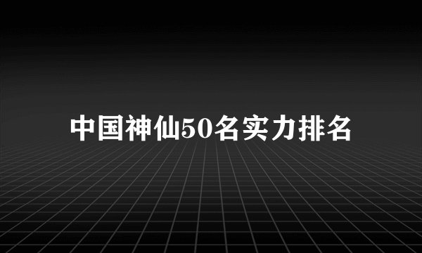 中国神仙50名实力排名