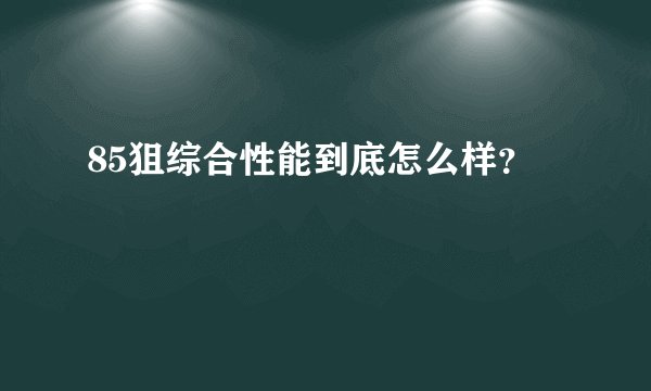 85狙综合性能到底怎么样？