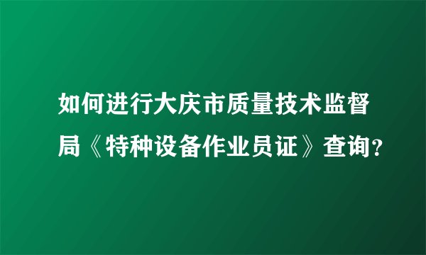 如何进行大庆市质量技术监督局《特种设备作业员证》查询？