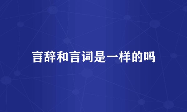 言辞和言词是一样的吗