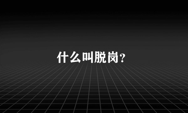 什么叫脱岗？
