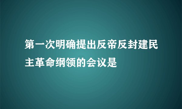 第一次明确提出反帝反封建民主革命纲领的会议是