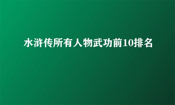 水浒传所有人物武功前10排名