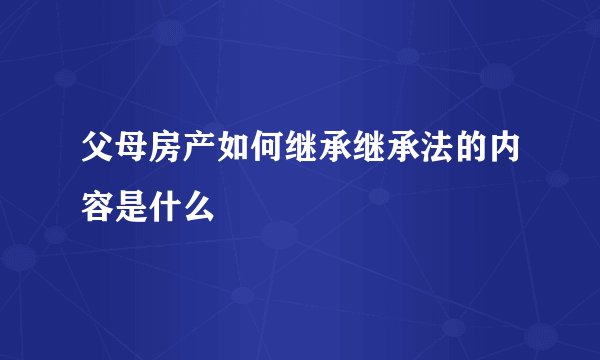 父母房产如何继承继承法的内容是什么