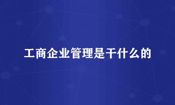 工商企业管理是干什么的
