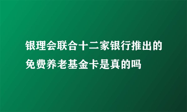 银理会联合十二家银行推出的免费养老基金卡是真的吗