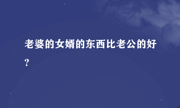 老婆的女婿的东西比老公的好？