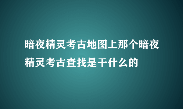 暗夜精灵考古地图上那个暗夜精灵考古查找是干什么的