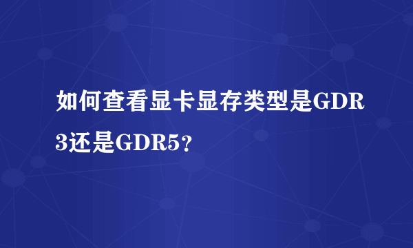 如何查看显卡显存类型是GDR3还是GDR5?