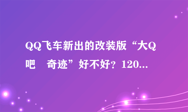 QQ飞车新出的改装版“大Q吧―奇迹”好不好？120多元钱买那个改装包值不？　
