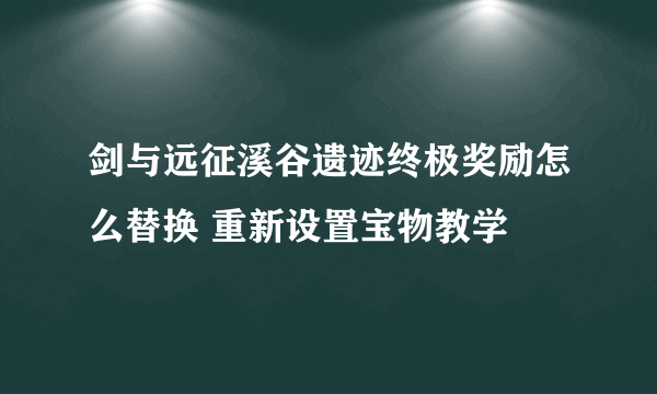 剑与远征溪谷遗迹终极奖励怎么替换 重新设置宝物教学