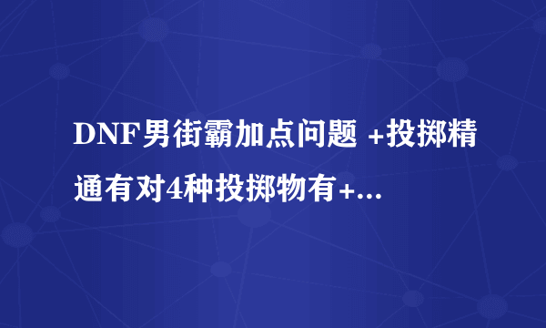 DNF男街霸加点问题 +投掷精通有对4种投掷物有+成吗 觉醒有必要+满吗