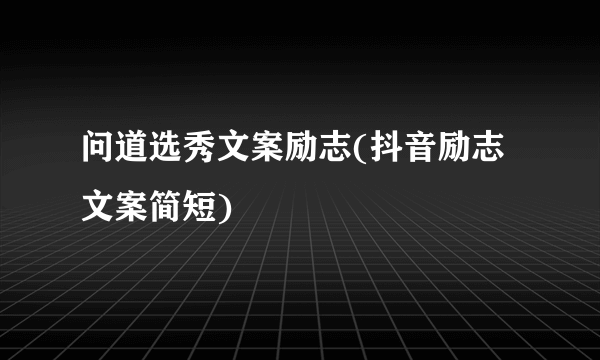 问道选秀文案励志(抖音励志文案简短)