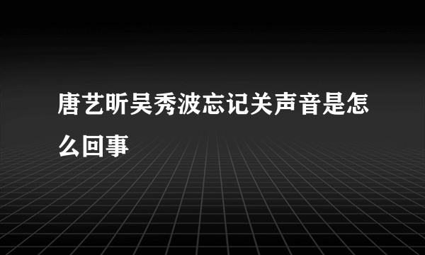唐艺昕吴秀波忘记关声音是怎么回事