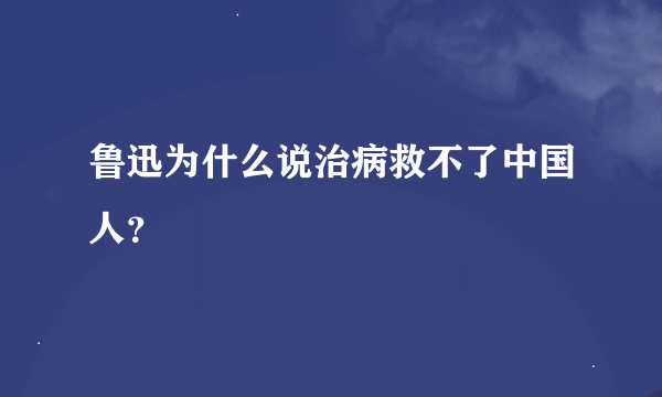 鲁迅为什么说治病救不了中国人？
