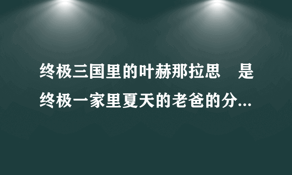 终极三国里的叶赫那拉思偍是终极一家里夏天的老爸的分身还是本人