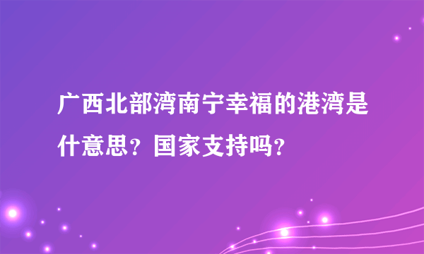 广西北部湾南宁幸福的港湾是什意思？国家支持吗？