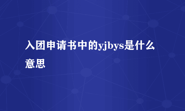 入团申请书中的yjbys是什么意思