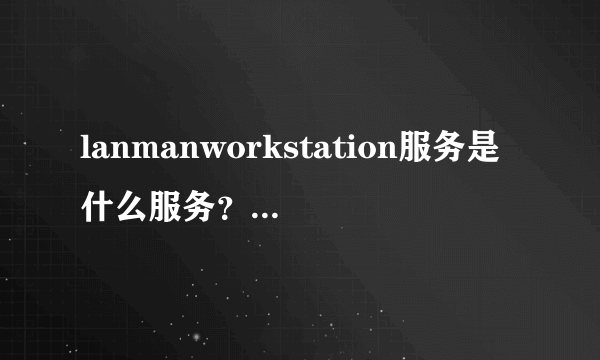lanmanworkstation服务是什么服务？ 服务里没有啊