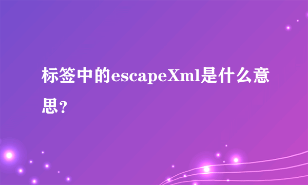 标签中的escapeXml是什么意思？