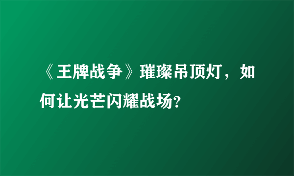 《王牌战争》璀璨吊顶灯，如何让光芒闪耀战场？