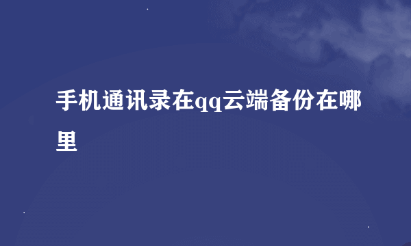 手机通讯录在qq云端备份在哪里