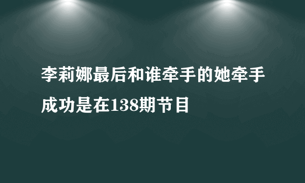 李莉娜最后和谁牵手的她牵手成功是在138期节目
