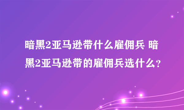 暗黑2亚马逊带什么雇佣兵 暗黑2亚马逊带的雇佣兵选什么?