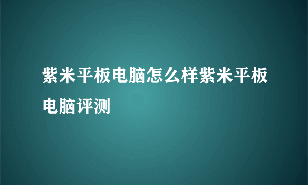 紫米平板电脑怎么样紫米平板电脑评测