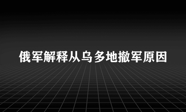 俄军解释从乌多地撤军原因