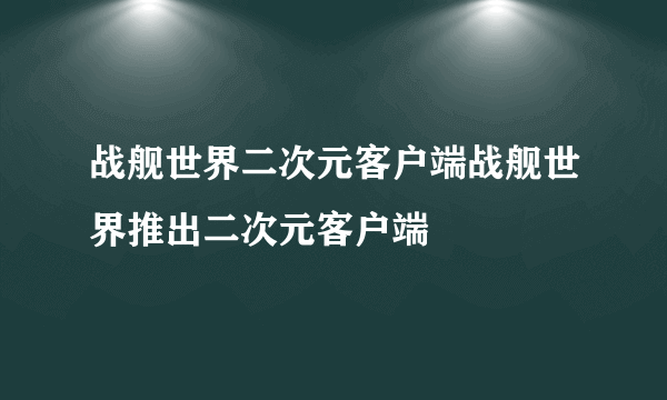 战舰世界二次元客户端战舰世界推出二次元客户端