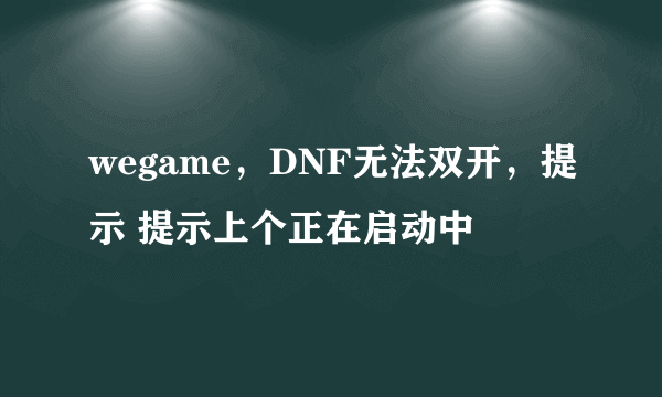wegame，DNF无法双开，提示 提示上个正在启动中
