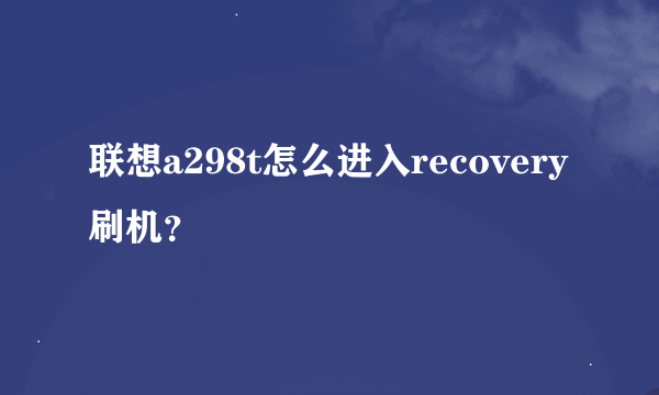 联想a298t怎么进入recovery刷机？