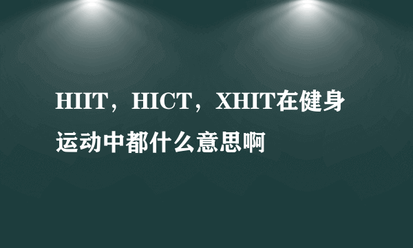 HIIT，HICT，XHIT在健身运动中都什么意思啊