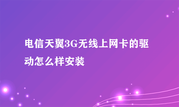 电信天翼3G无线上网卡的驱动怎么样安装