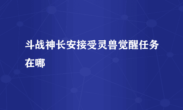 斗战神长安接受灵兽觉醒任务在哪