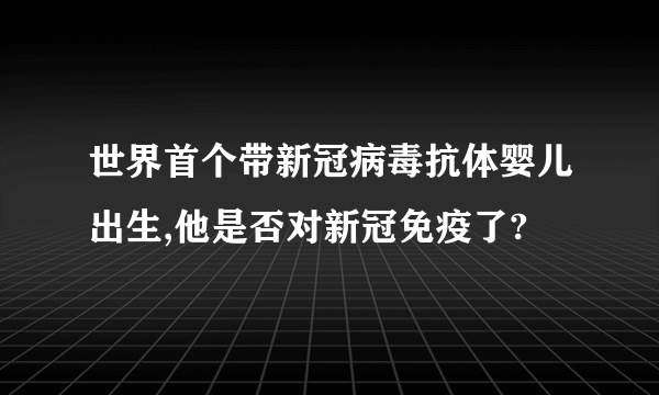 世界首个带新冠病毒抗体婴儿出生,他是否对新冠免疫了?