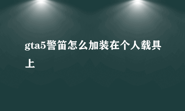 gta5警笛怎么加装在个人载具上