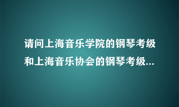 请问上海音乐学院的钢琴考级和上海音乐协会的钢琴考级有什么区别...
